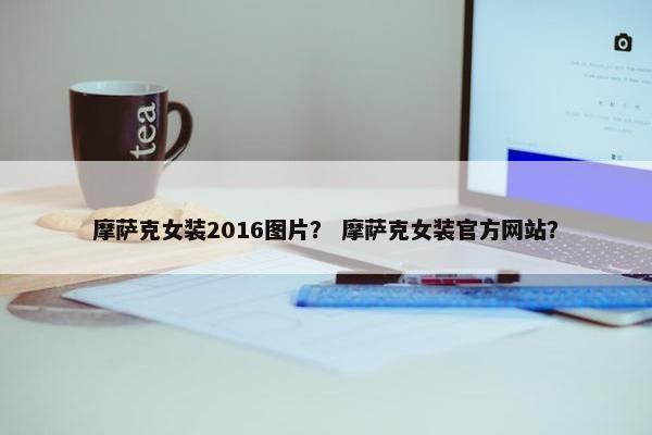 摩萨克女装2016图片？ 摩萨克女装官方网站？
