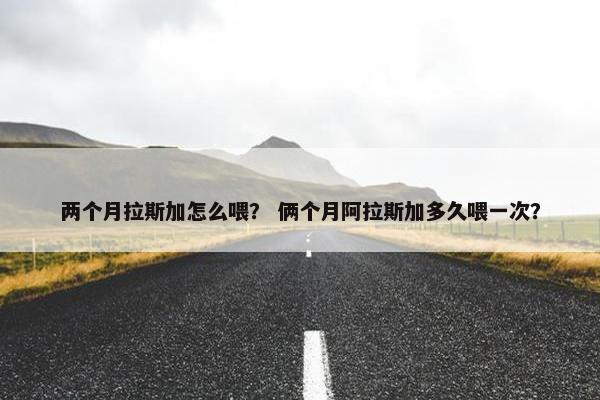 两个月拉斯加怎么喂？ 俩个月阿拉斯加多久喂一次？