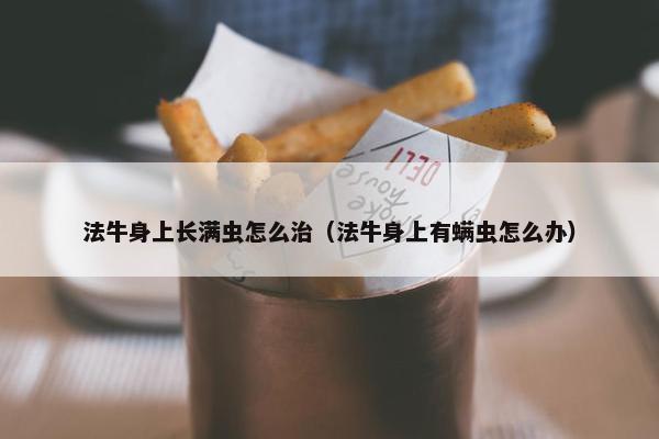 法牛身上长满虫怎么治（法牛身上有螨虫怎么办）
