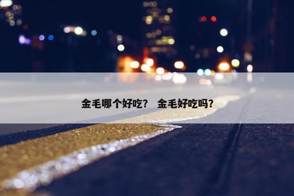 金毛哪个好吃？ 金毛好吃吗？