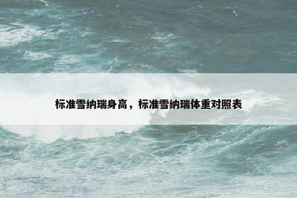 标准雪纳瑞身高，标准雪纳瑞体重对照表