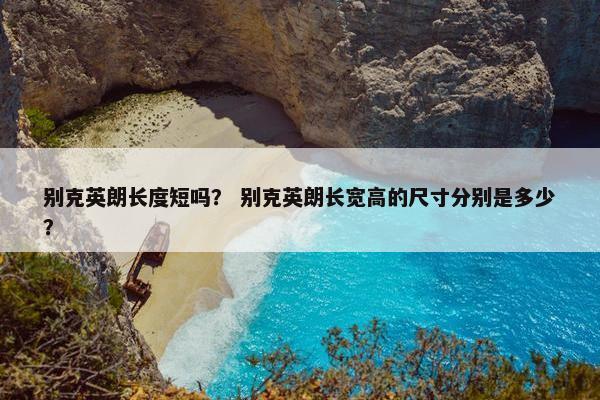 别克英朗长度短吗？ 别克英朗长宽高的尺寸分别是多少？