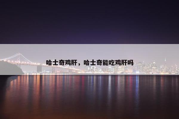 哈士奇鸡肝，哈士奇能吃鸡肝吗