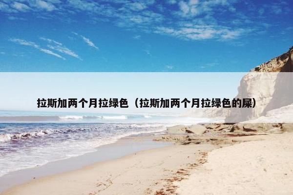 拉斯加两个月拉绿色（拉斯加两个月拉绿色的屎）