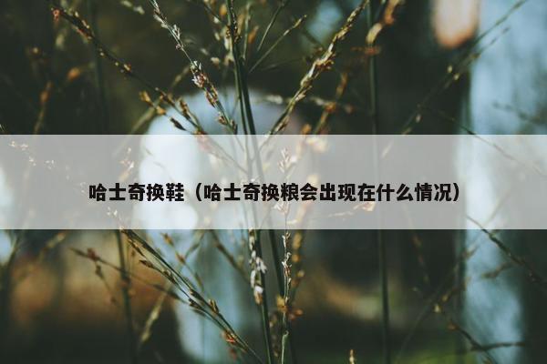 哈士奇换鞋（哈士奇换粮会出现在什么情况）