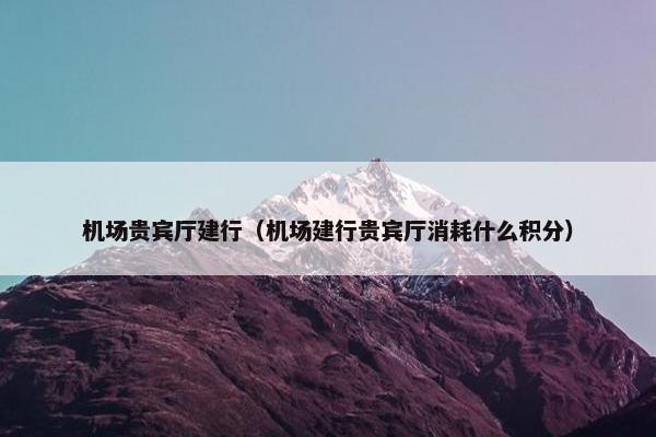 机场贵宾厅建行（机场建行贵宾厅消耗什么积分）