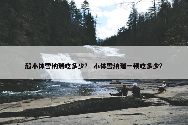 超小体雪纳瑞吃多少？ 小体雪纳瑞一顿吃多少？
