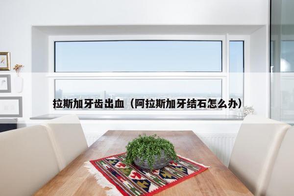 拉斯加牙齿出血（阿拉斯加牙结石怎么办）