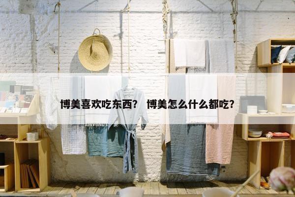 博美喜欢吃东西？ 博美怎么什么都吃？