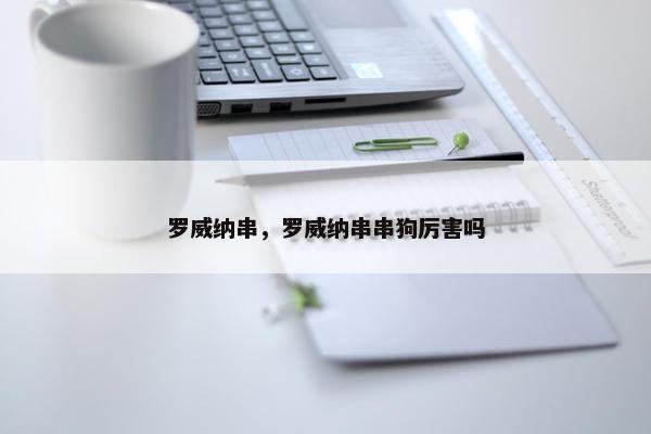 罗威纳串，罗威纳串串狗厉害吗