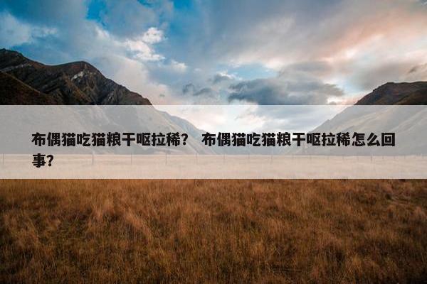 布偶猫吃猫粮干呕拉稀？ 布偶猫吃猫粮干呕拉稀怎么回事？
