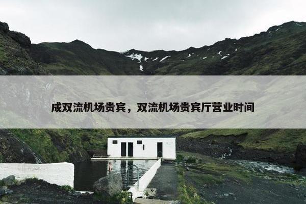 成双流机场贵宾，双流机场贵宾厅营业时间