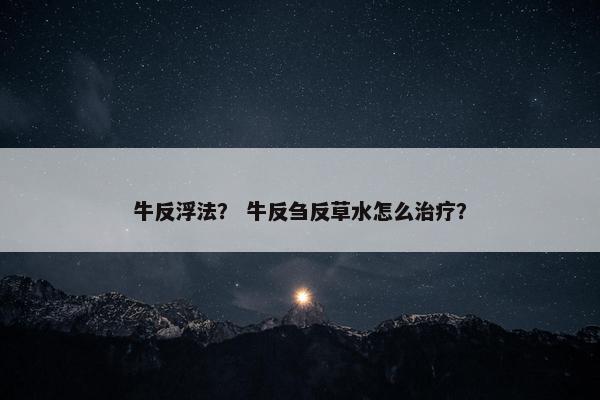 牛反浮法？ 牛反刍反草水怎么治疗？