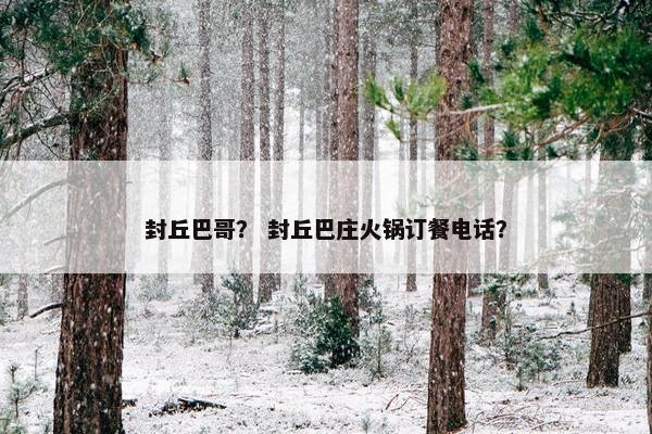 封丘巴哥？ 封丘巴庄火锅订餐电话？