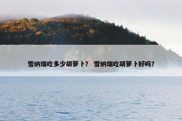 雪纳瑞吃多少胡萝卜？ 雪纳瑞吃胡萝卜好吗？