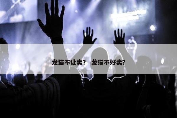 龙猫不让卖？ 龙猫不好卖？