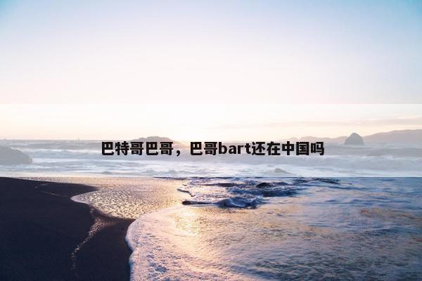 巴特哥巴哥，巴哥bart还在中国吗