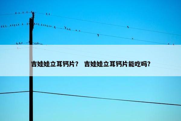 吉娃娃立耳钙片？ 吉娃娃立耳钙片能吃吗？