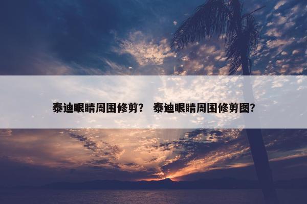 泰迪眼睛周围修剪？ 泰迪眼睛周围修剪图？