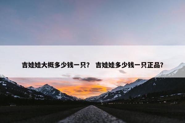 吉娃娃大概多少钱一只？ 吉娃娃多少钱一只正品？
