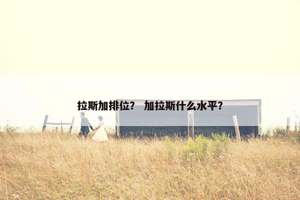 拉斯加排位？ 加拉斯什么水平？