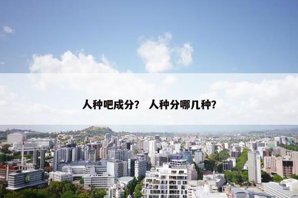 人种吧成分？ 人种分哪几种？
