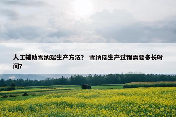 人工辅助雪纳瑞生产方法？ 雪纳瑞生产过程需要多长时间？