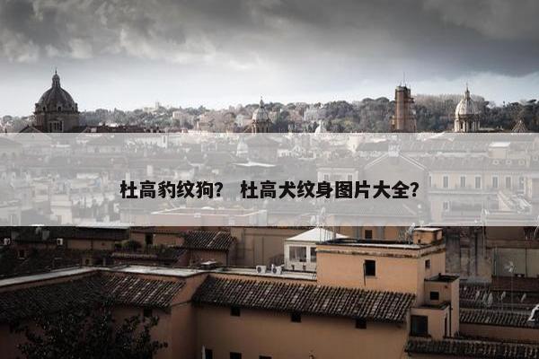 杜高豹纹狗？ 杜高犬纹身图片大全？
