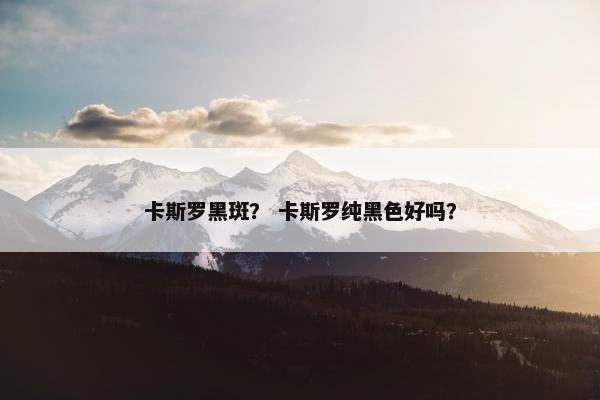 卡斯罗黑斑？ 卡斯罗纯黑色好吗？