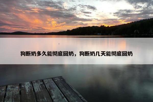狗断奶多久能彻底回奶，狗断奶几天能彻底回奶
