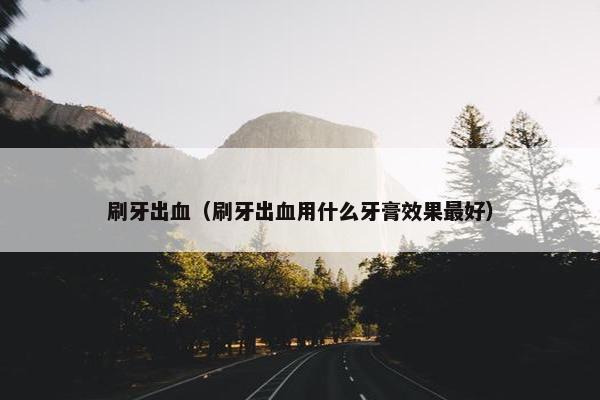 刷牙出血（刷牙出血用什么牙膏效果最好）