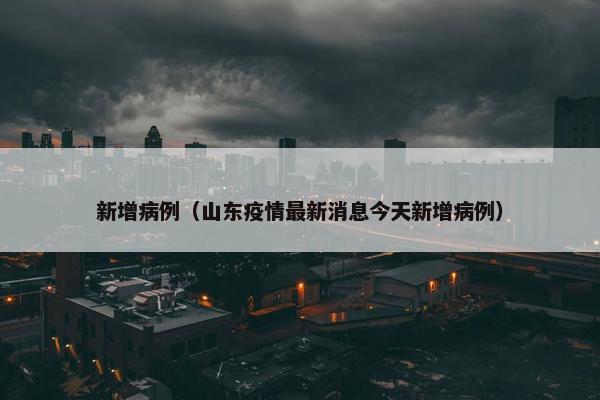 新增病例（山东疫情最新消息今天新增病例）