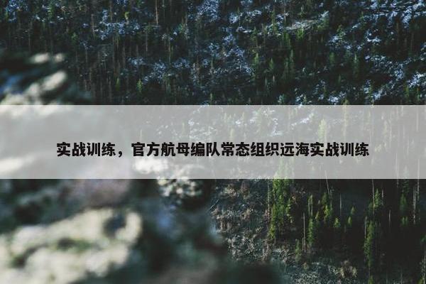 实战训练，官方航母编队常态组织远海实战训练