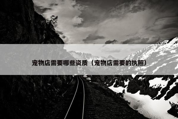 宠物店需要哪些资质（宠物店需要的执照）