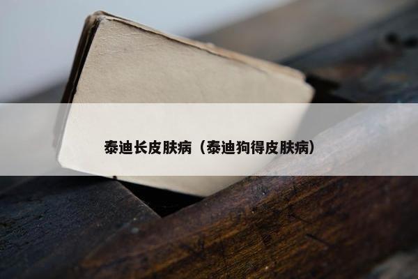 泰迪长皮肤病（泰迪狗得皮肤病）