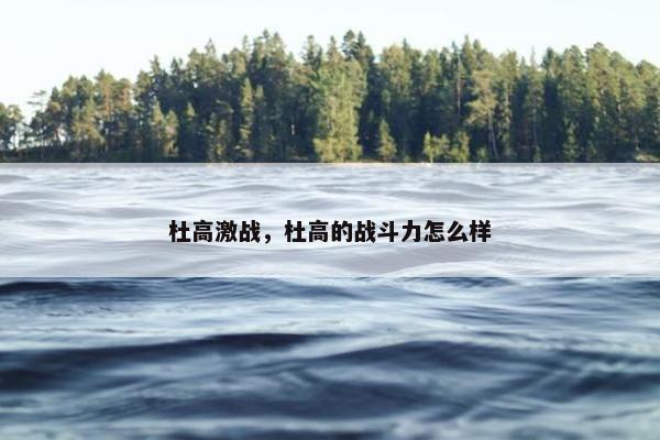 杜高激战，杜高的战斗力怎么样