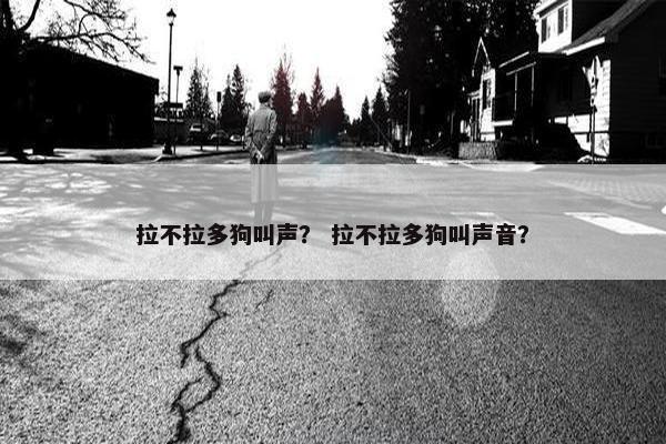 拉不拉多狗叫声？ 拉不拉多狗叫声音？