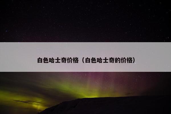 白色哈士奇价格（白色哈士奇的价格）