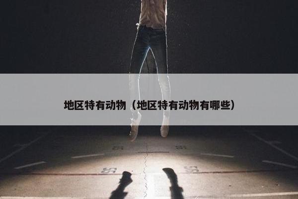 地区特有动物（地区特有动物有哪些）