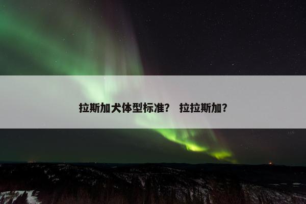 拉斯加犬体型标准？ 拉拉斯加？