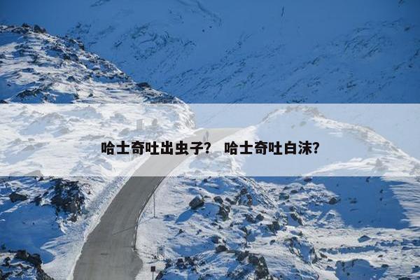哈士奇吐出虫子？ 哈士奇吐白沫？