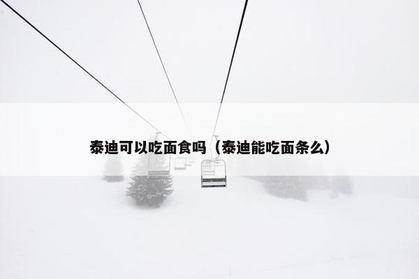 泰迪可以吃面食吗（泰迪能吃面条么）