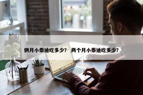俩月小泰迪吃多少？ 两个月小泰迪吃多少？