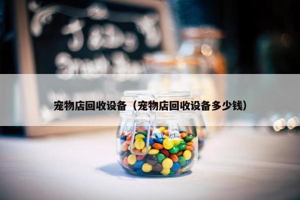 宠物店回收设备（宠物店回收设备多少钱）