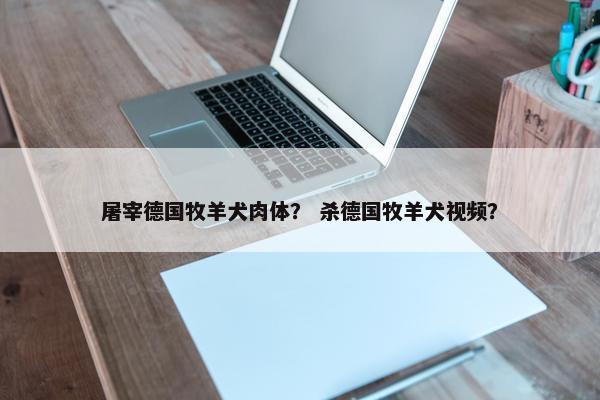 屠宰德国牧羊犬肉体？ 杀德国牧羊犬视频？