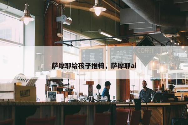 萨摩耶给孩子推椅，萨摩耶ai