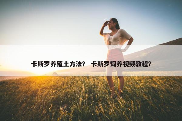 卡斯罗养殖土方法？ 卡斯罗饲养视频教程？