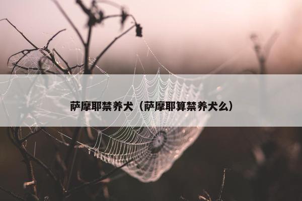 萨摩耶禁养犬（萨摩耶算禁养犬么）