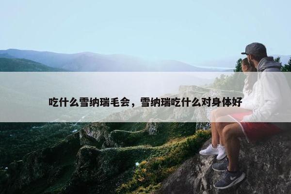 吃什么雪纳瑞毛会，雪纳瑞吃什么对身体好