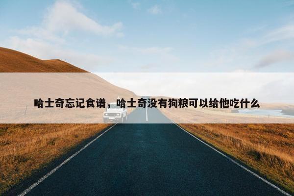 哈士奇忘记食谱，哈士奇没有狗粮可以给他吃什么